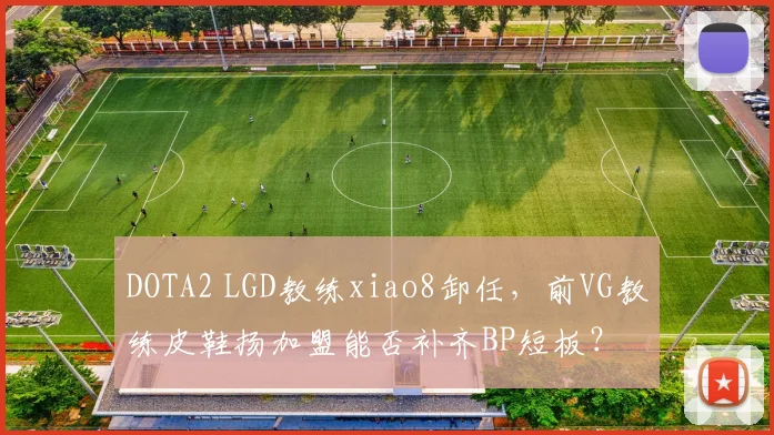 DOTA2 LGD教练xiao8卸任，前VG教练皮鞋扬加盟能否补齐BP短板？