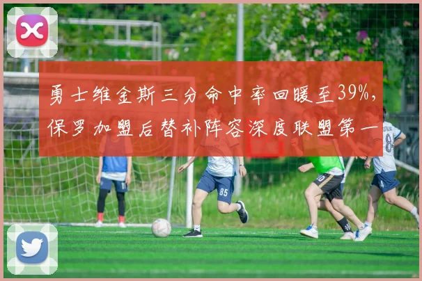 勇士维金斯三分命中率回暖至39%，保罗加盟后替补阵容深度联盟第一